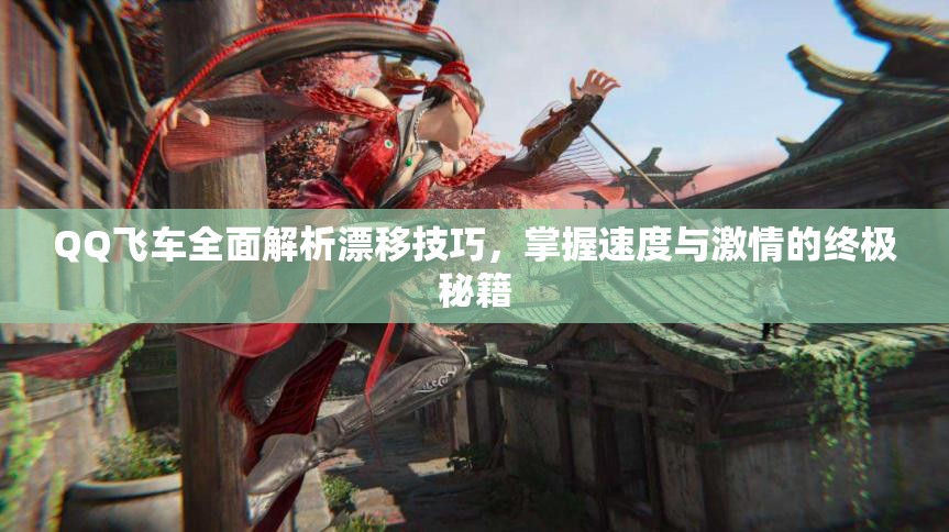 QQ飞车全面解析漂移技巧，掌握速度与激情的终极秘籍