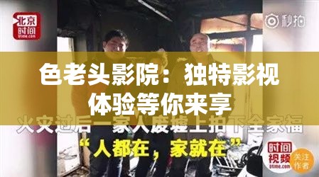 色老头影院：独特影视体验等你来享