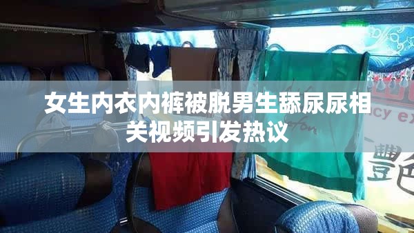 女生内衣内裤被脱男生舔尿尿相关视频引发热议