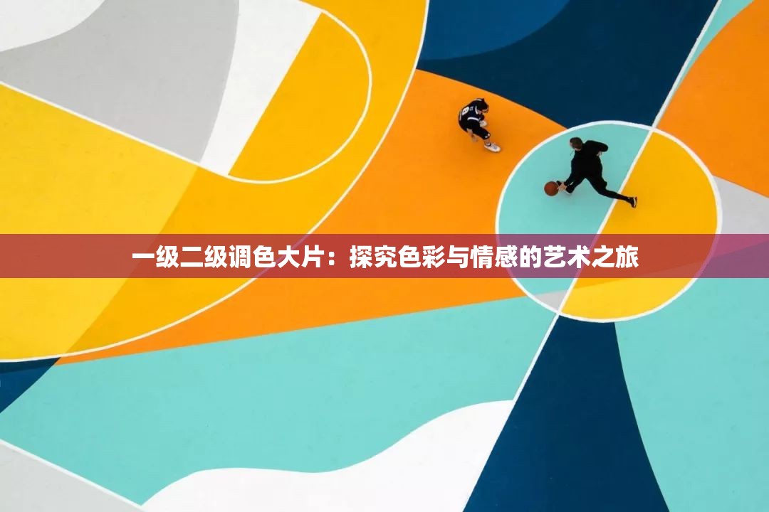 一级二级调色大片：探究色彩与情感的艺术之旅