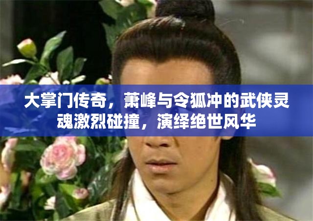 大掌门传奇，萧峰与令狐冲的武侠灵魂激烈碰撞，演绎绝世风华