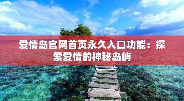 爱情岛官网首页永久入口功能：探索爱情的神秘岛屿