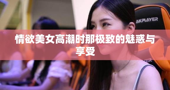 情欲美女高潮时那极致的魅惑与享受