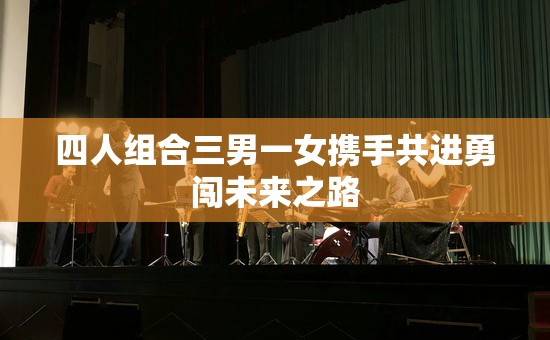 四人组合三男一女携手共进勇闯未来之路