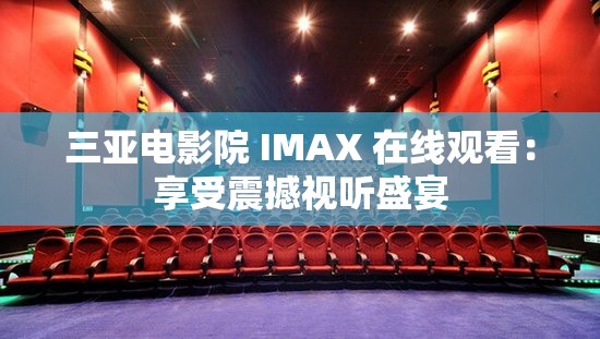 三亚电影院 IMAX 在线观看：享受震撼视听盛宴