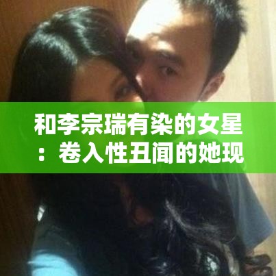 和李宗瑞有染的女星：卷入性丑闻的她现在怎么样了？