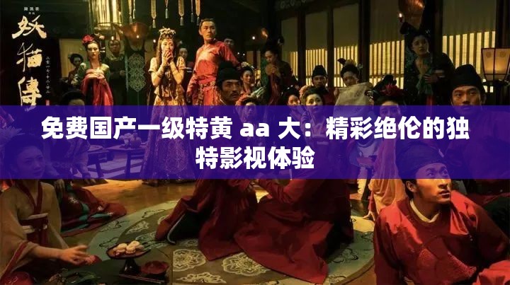 免费国产一级特黄 aa 大：精彩绝伦的独特影视体验