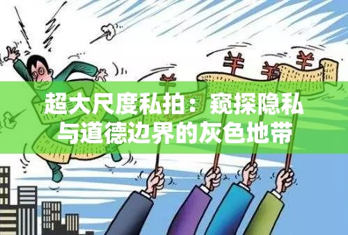 超大尺度私拍：窥探隐私与道德边界的灰色地带