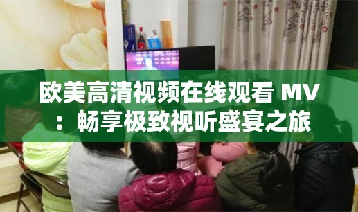 欧美高清视频在线观看 MV ：畅享极致视听盛宴之旅
