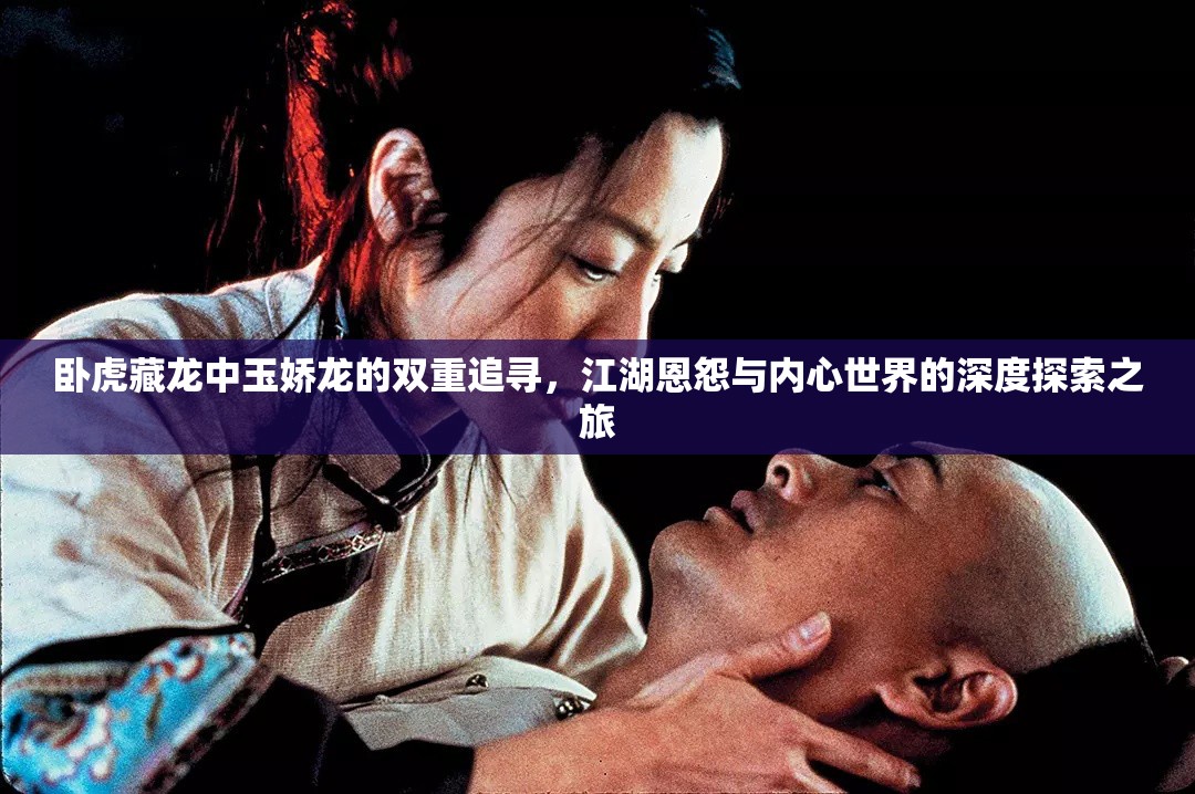卧虎藏龙中玉娇龙的双重追寻，江湖恩怨与内心世界的深度探索之旅