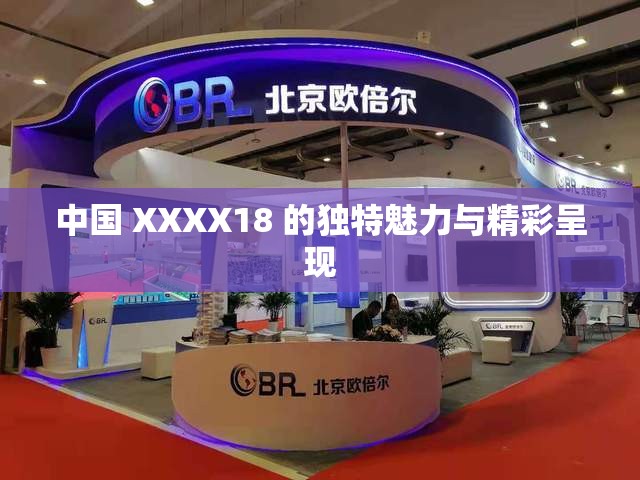 中国 XXXX18 的独特魅力与精彩呈现