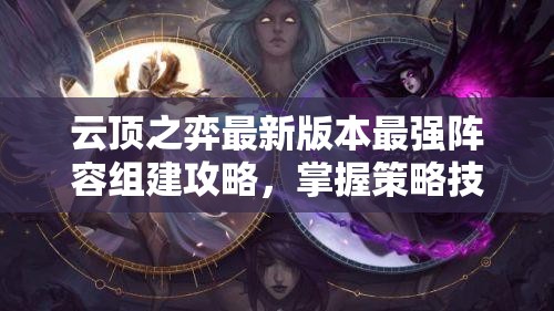云顶之弈最新版本最强阵容组建攻略，掌握策略技巧，实现价值最大化