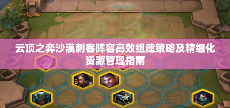 云顶之弈沙漠刺客阵容高效组建策略及精细化资源管理指南