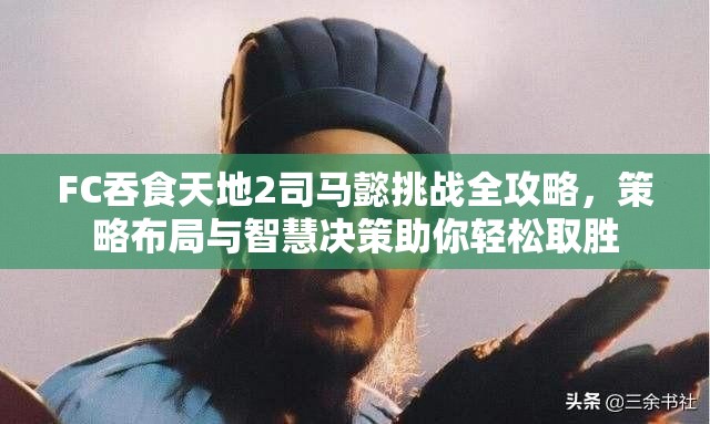 FC吞食天地2司马懿挑战全攻略，策略布局与智慧决策助你轻松取胜