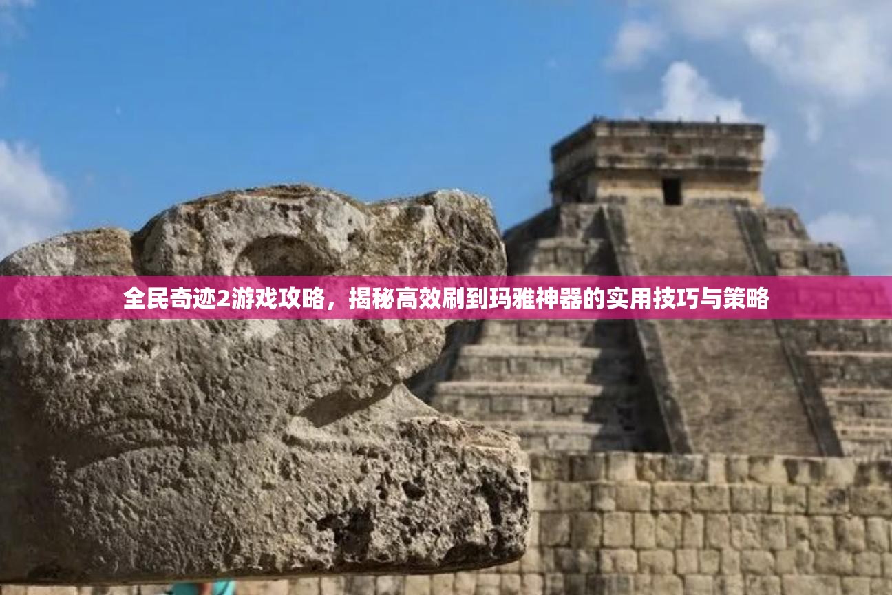 全民奇迹2游戏攻略，揭秘高效刷到玛雅神器的实用技巧与策略