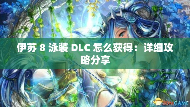 伊苏 8 泳装 DLC 怎么获得：详细攻略分享
