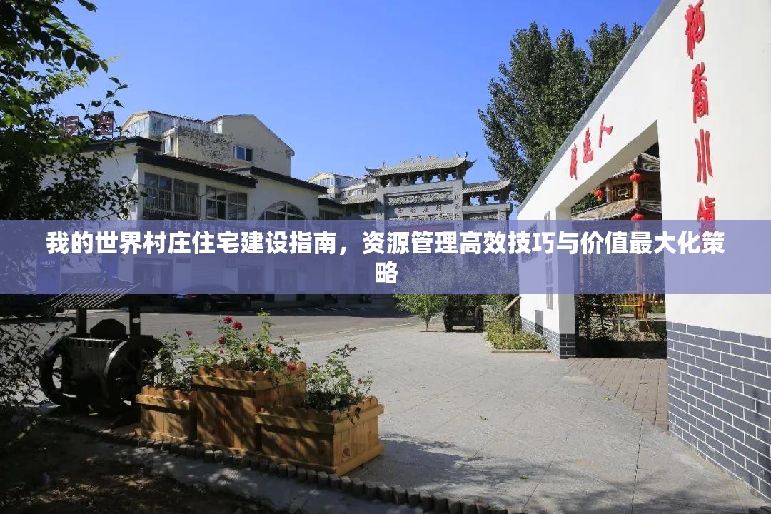 我的世界村庄住宅建设指南，资源管理高效技巧与价值最大化策略