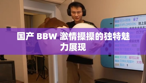 国产 BBW 激情搡搡的独特魅力展现