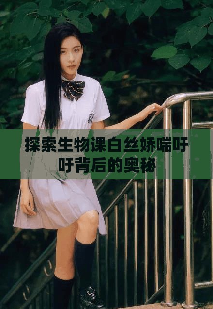 探索生物课白丝娇喘吁吁背后的奥秘