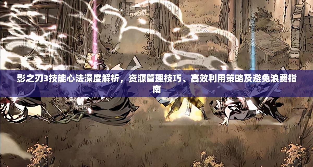 影之刃3技能心法深度解析，资源管理技巧、高效利用策略及避免浪费指南