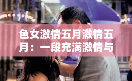 色女激情五月激情五月：一段充满激情与活力的时光记忆