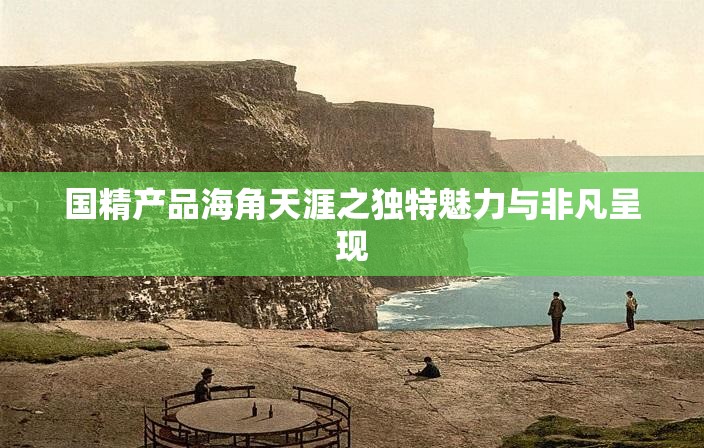 国精产品海角天涯之独特魅力与非凡呈现