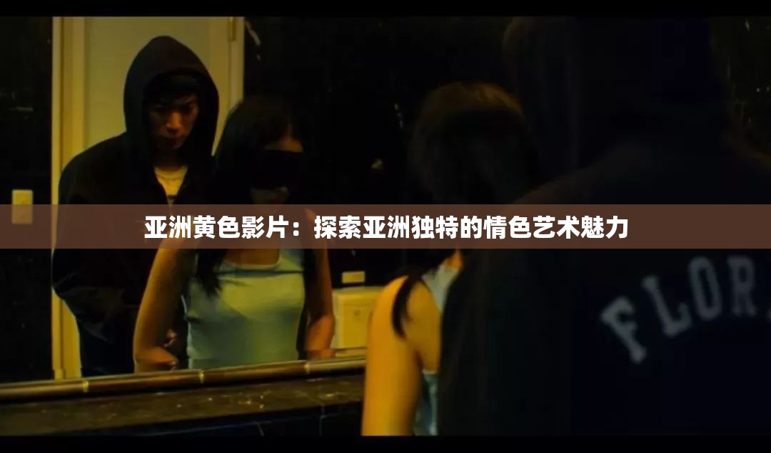 亚洲黄色影片：探索亚洲独特的情色艺术魅力