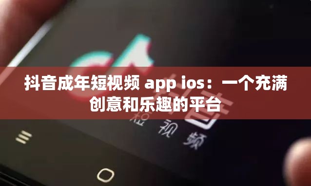 抖音成年短视频 app ios：一个充满创意和乐趣的平台