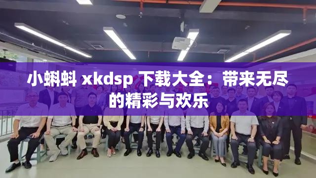 小蝌蚪 xkdsp 下载大全：带来无尽的精彩与欢乐