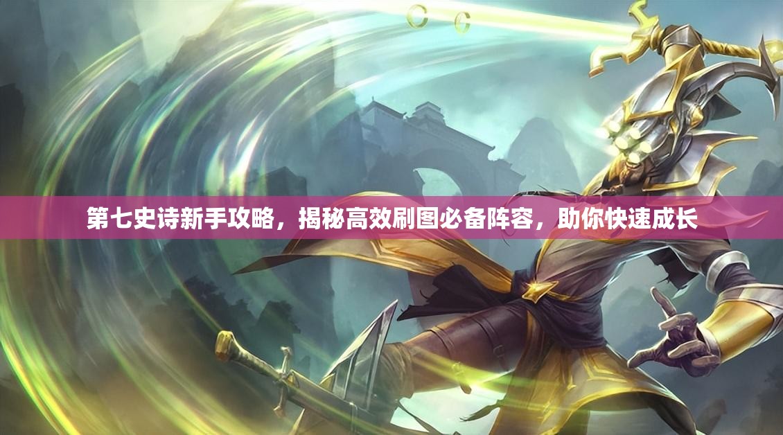 第七史诗新手攻略，揭秘高效刷图必备阵容，助你快速成长
