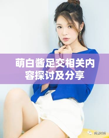 萌白酱足交相关内容探讨及分享