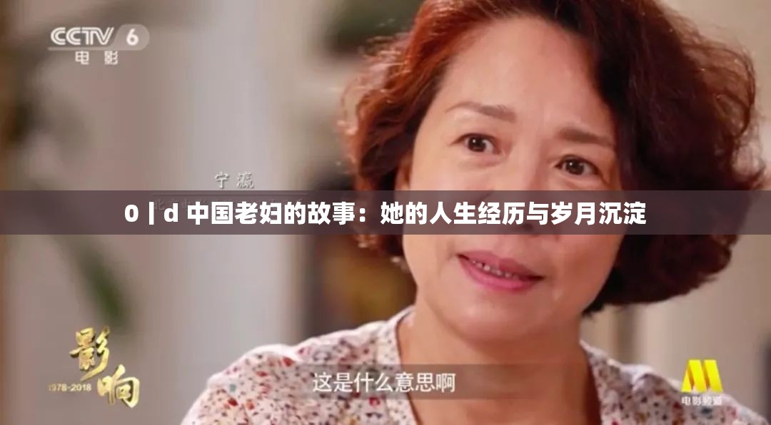 0丨d 中国老妇的故事：她的人生经历与岁月沉淀