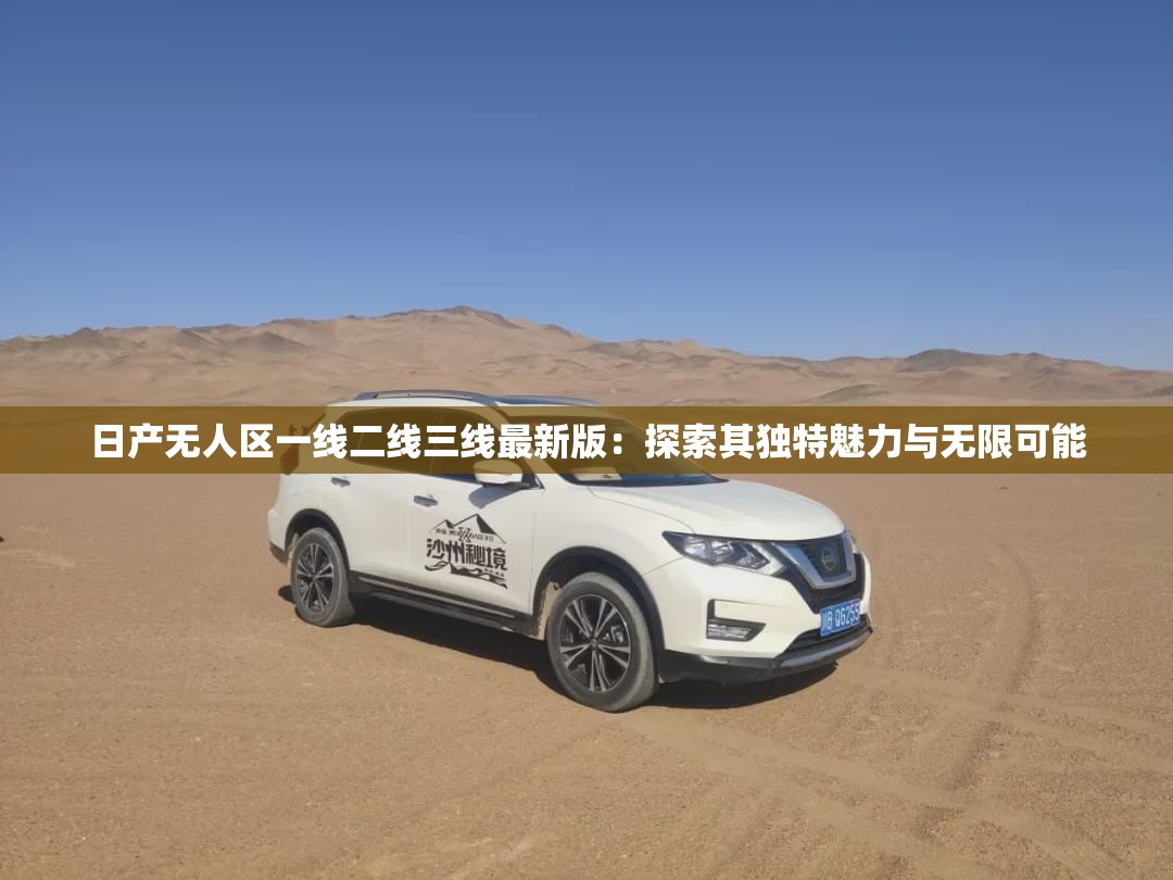 日产无人区一线二线三线最新版：探索其独特魅力与无限可能