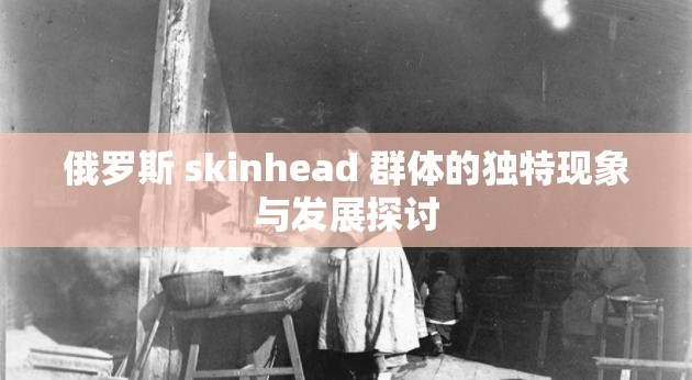 俄罗斯 skinhead 群体的独特现象与发展探讨