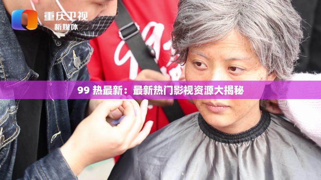 99 热最新：最新热门影视资源大揭秘
