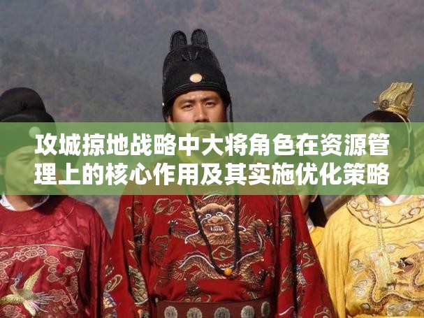 攻城掠地战略中大将角色在资源管理上的核心作用及其实施优化策略