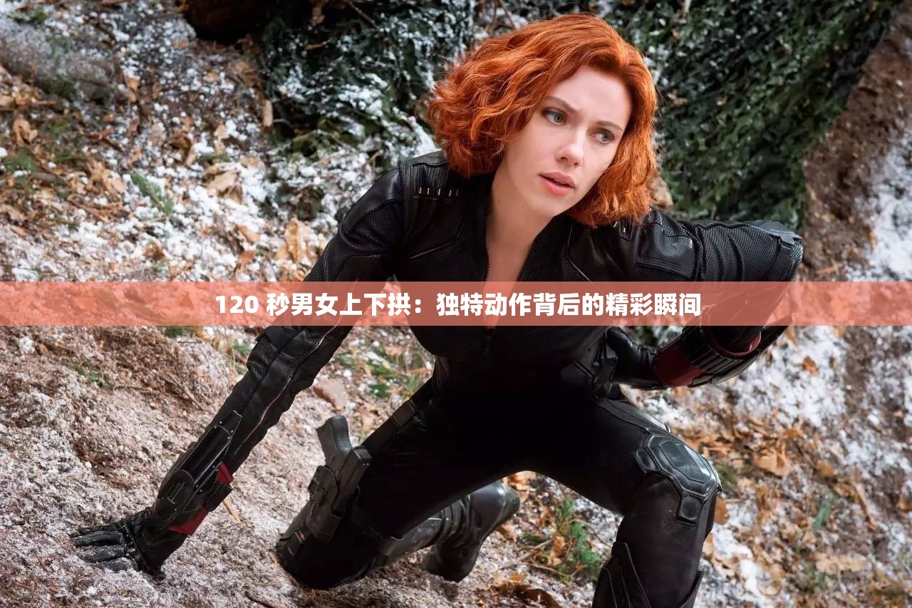 120 秒男女上下拱：独特动作背后的精彩瞬间