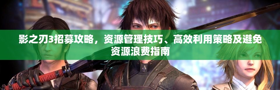 影之刃3招募攻略，资源管理技巧、高效利用策略及避免资源浪费指南