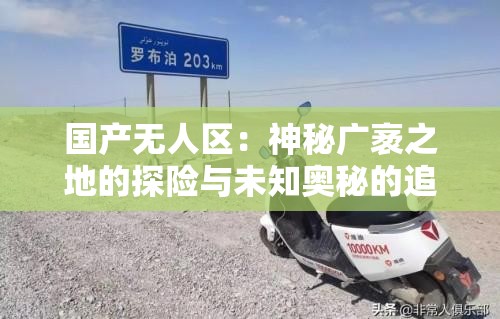 国产无人区：神秘广袤之地的探险与未知奥秘的追寻