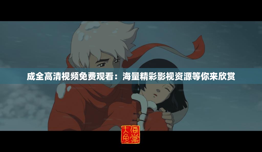 成全高清视频免费观看：海量精彩影视资源等你来欣赏