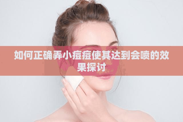 如何正确弄小痘痘使其达到会喷的效果探讨