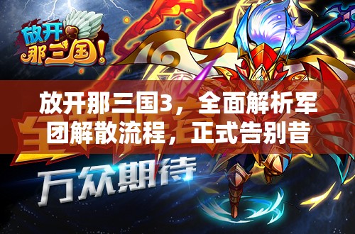 放开那三国3，全面解析军团解散流程，正式告别昔日荣耀与辉煌