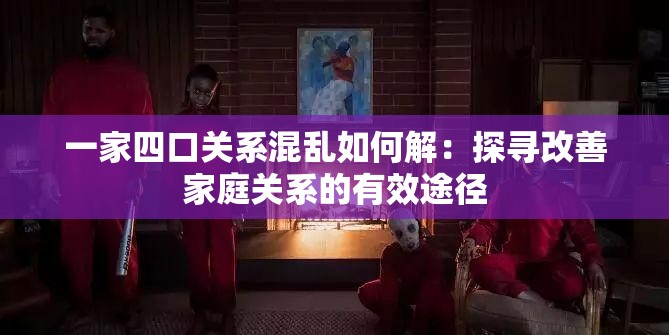 一家四口关系混乱如何解：探寻改善家庭关系的有效途径