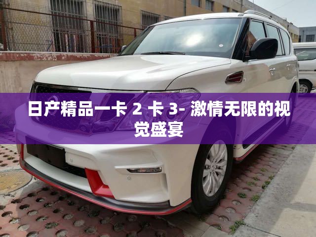 日产精品一卡 2 卡 3- 激情无限的视觉盛宴