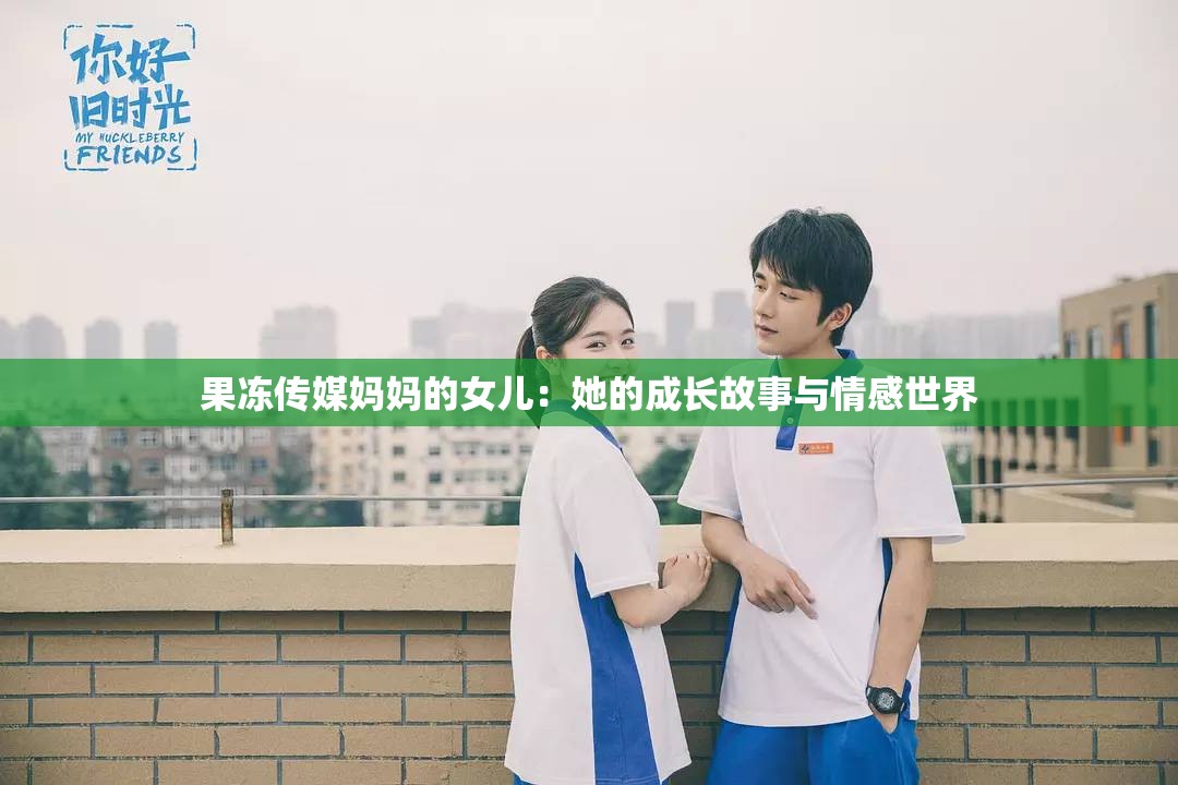 果冻传媒妈妈的女儿：她的成长故事与情感世界