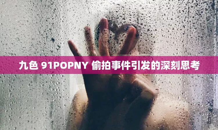 九色 91POPNY 偷拍事件引发的深刻思考
