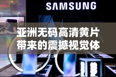 亚洲无码高清黄片带来的震撼视觉体验