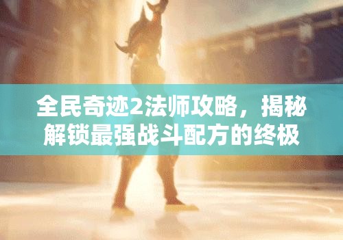 全民奇迹2法师攻略，揭秘解锁最强战斗配方的终极秘密