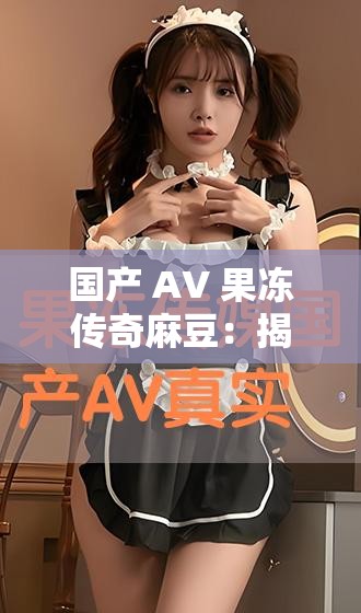 国产 AV 果冻传奇麻豆：揭秘背后的故事