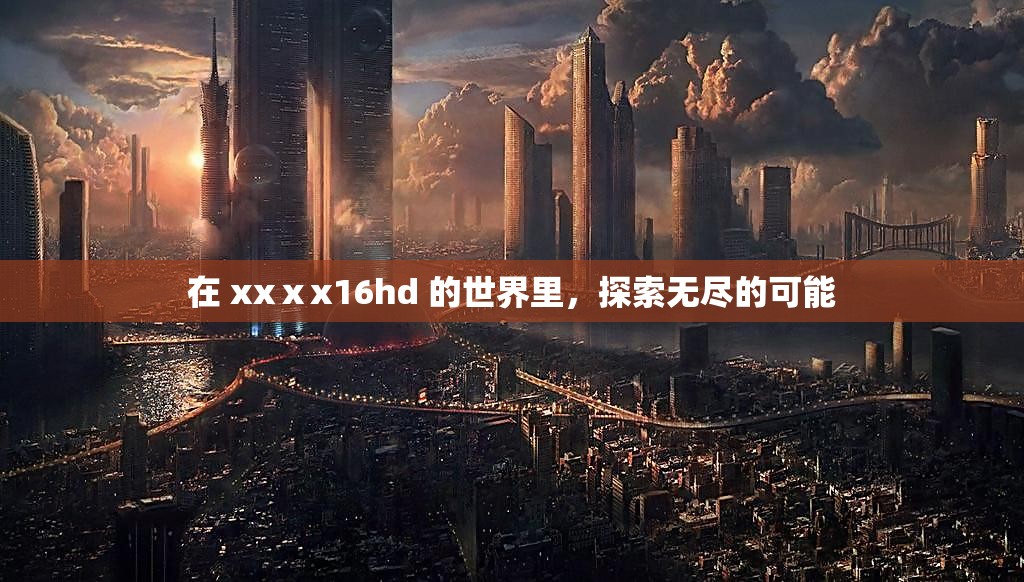 在 xxⅹx16hd 的世界里，探索无尽的可能